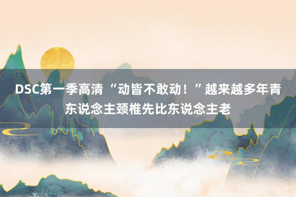 DSC第一季高清 “动皆不敢动！”越来越多年青东说念主颈椎先比东说念主老