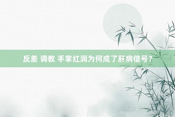 反差 调教 手掌红润为何成了肝病信号？