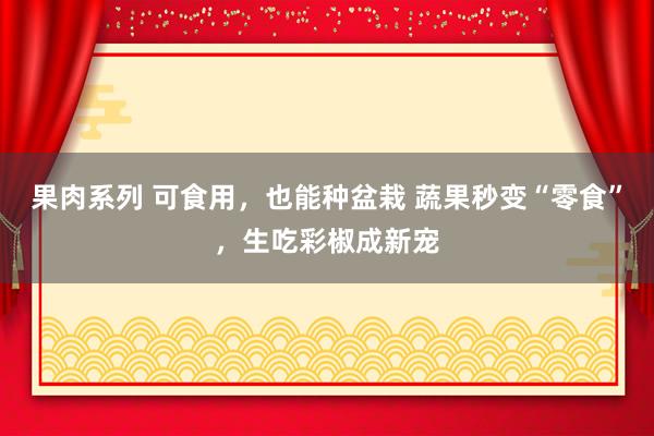 果肉系列 可食用，也能种盆栽 蔬果秒变“零食”，生吃彩椒成新宠