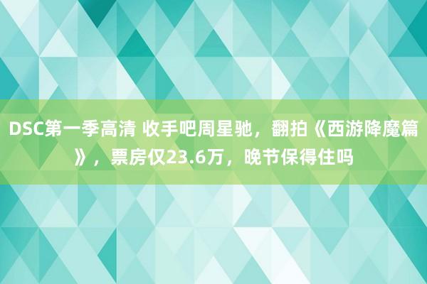 DSC第一季高清 收手吧周星驰，翻拍《西游降魔篇》，票房仅23.6万，晚节保得住吗