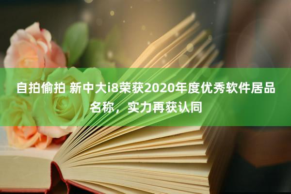 自拍偷拍 新中大i8荣获2020年度优秀软件居品名称，实力再获认同