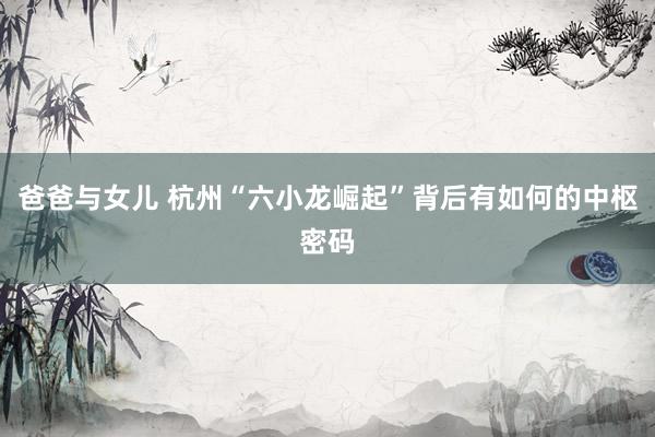爸爸与女儿 杭州“六小龙崛起”背后有如何的中枢密码