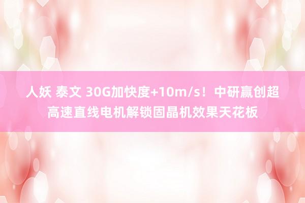 人妖 泰文 30G加快度+10m/s！中研赢创超高速直线电机解锁固晶机效果天花板