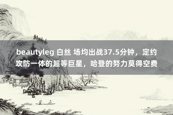 beautyleg 白丝 场均出战37.5分钟，定约攻防一体的超等巨星，哈登的努力莫得空费