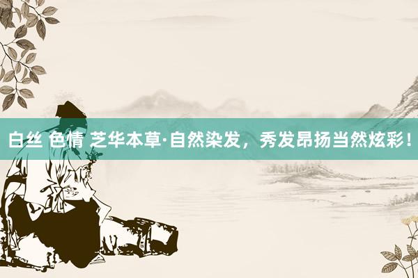 白丝 色情 芝华本草·自然染发，秀发昂扬当然炫彩！