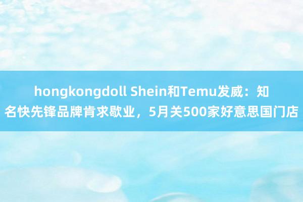 hongkongdoll Shein和Temu发威：知名快先锋品牌肯求歇业，5月关500家好意思国门店