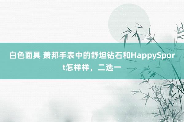 白色面具 萧邦手表中的舒坦钻石和HappySport怎样样，二选一