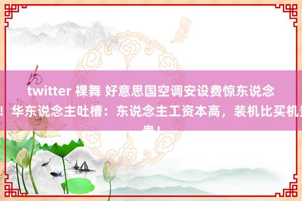 twitter 裸舞 好意思国空调安设费惊东说念主！华东说念主吐槽：东说念主工资本高，装机比买机贵！