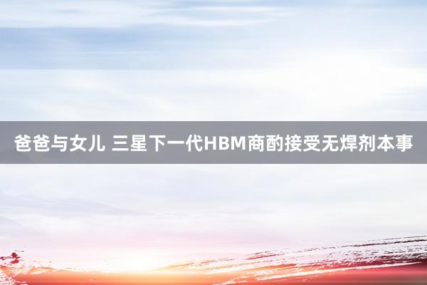 爸爸与女儿 三星下一代HBM商酌接受无焊剂本事