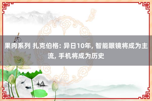 果肉系列 扎克伯格: 异日10年， 智能眼镜将成为主流， 手机将成为历史