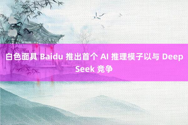 白色面具 Baidu 推出首个 AI 推理模子以与 DeepSeek 竞争