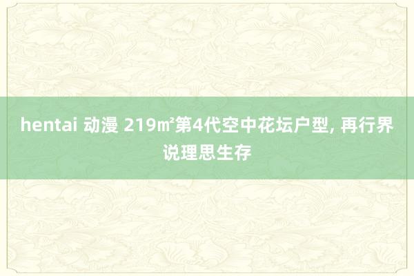 hentai 动漫 219㎡第4代空中花坛户型， 再行界说理思生存