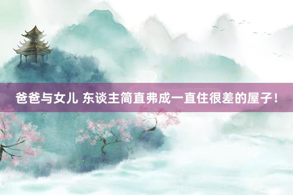 爸爸与女儿 东谈主简直弗成一直住很差的屋子！