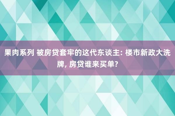 果肉系列 被房贷套牢的这代东谈主: 楼市新政大洗牌， 房贷谁来买单?