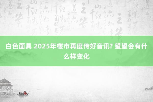 白色面具 2025年楼市再度传好音讯? 望望会有什么样变化