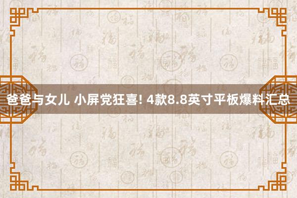 爸爸与女儿 小屏党狂喜! 4款8.8英寸平板爆料汇总