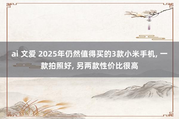 ai 文爱 2025年仍然值得买的3款小米手机， 一款拍照好， 另两款性价比很高