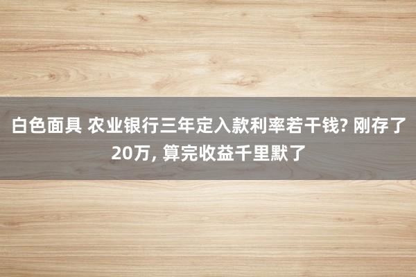 白色面具 农业银行三年定入款利率若干钱? 刚存了20万， 算完收益千里默了