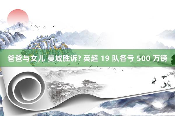 爸爸与女儿 曼城胜诉? 英超 19 队各亏 500 万镑