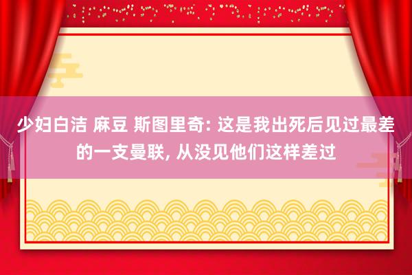 少妇白洁 麻豆 斯图里奇: 这是我出死后见过最差的一支曼联， 从没见他们这样差过