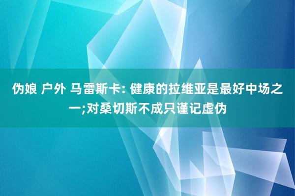 伪娘 户外 马雷斯卡: 健康的拉维亚是最好中场之一;对桑切斯不成只谨记虚伪