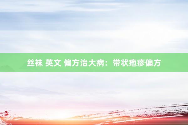 丝袜 英文 偏方治大病：带状疱疹偏方