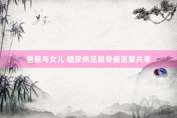 爸爸与女儿 糖尿病足脱骨疽医案共享