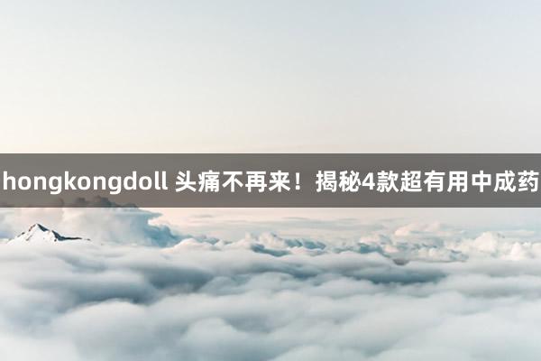 hongkongdoll 头痛不再来！揭秘4款超有用中成药