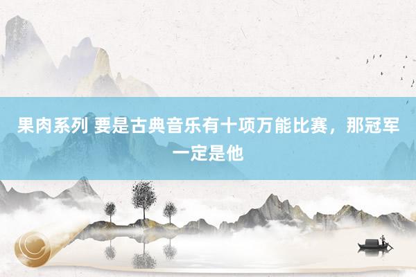 果肉系列 要是古典音乐有十项万能比赛，那冠军一定是他
