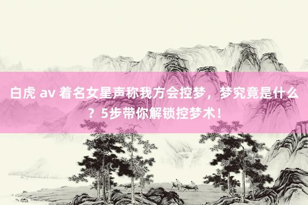 白虎 av 着名女星声称我方会控梦，梦究竟是什么？5步带你解锁控梦术！