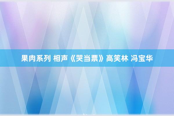 果肉系列 相声《哭当票》高笑林 冯宝华